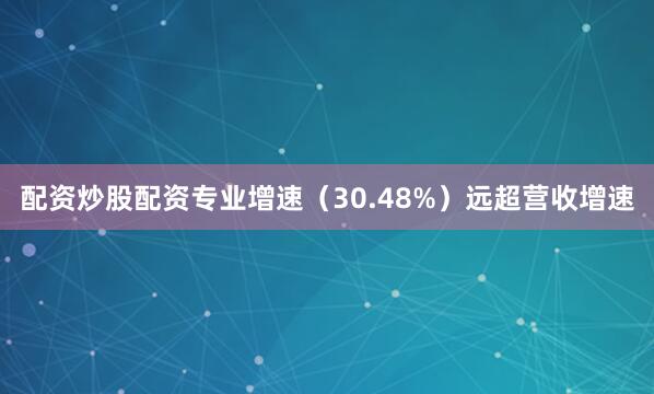 配资炒股配资专业增速（30.48%）远超营收增速