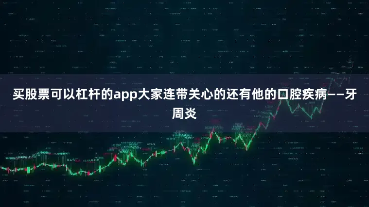 买股票可以杠杆的app大家连带关心的还有他的口腔疾病——牙周炎