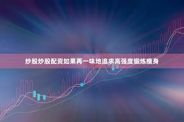 炒股炒股配资如果再一味地追求高强度锻炼瘦身