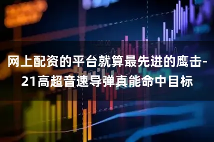 网上配资的平台就算最先进的鹰击-21高超音速导弹真能命中目标