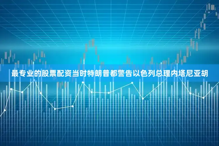 最专业的股票配资当时特朗普都警告以色列总理内塔尼亚胡