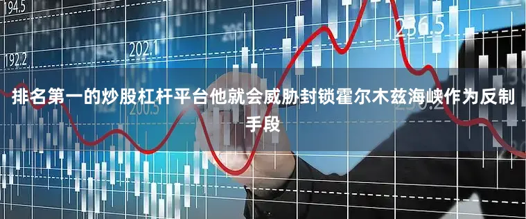 排名第一的炒股杠杆平台他就会威胁封锁霍尔木兹海峡作为反制手段