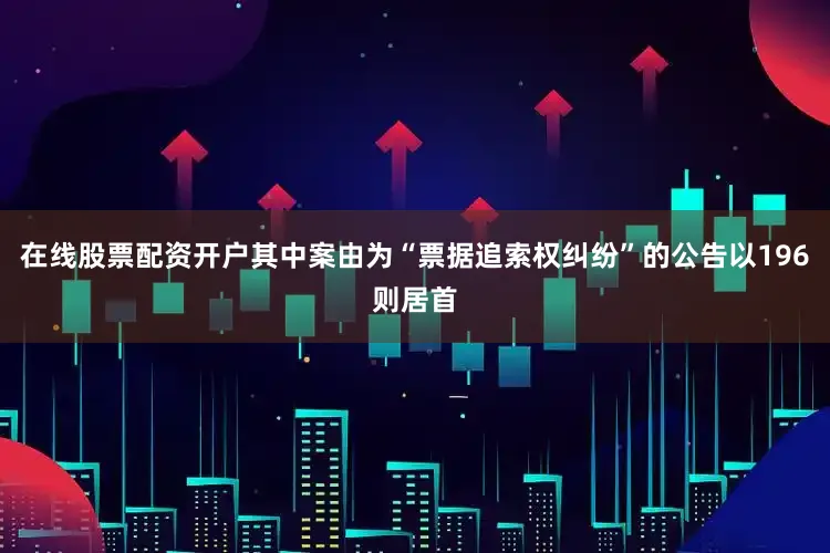 在线股票配资开户其中案由为“票据追索权纠纷”的公告以196则居首