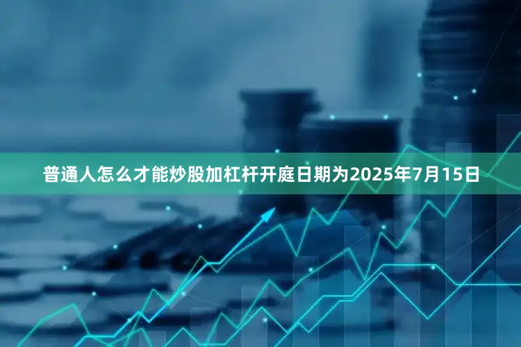 普通人怎么才能炒股加杠杆开庭日期为2025年7月15日