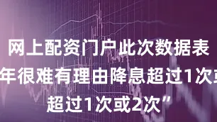网上配资门户此次数据表明“今年很难有理由降息超过1次或2次”